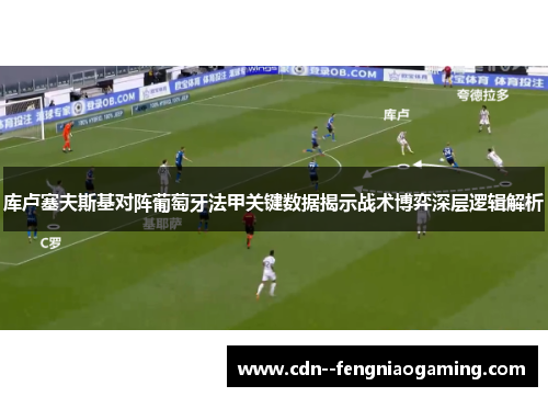 库卢塞夫斯基对阵葡萄牙法甲关键数据揭示战术博弈深层逻辑解析
