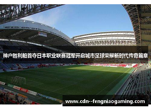 神户胜利船首夺日本职业联赛冠军开启城市足球荣耀新时代传奇篇章
