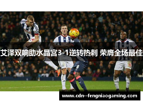艾泽双响助水晶宫3-1逆转热刺 荣膺全场最佳