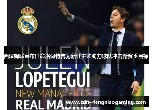 西汉姆联宣布任命洛佩特吉为新任主帅助力球队冲击新赛季目标