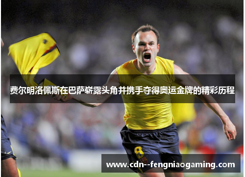 费尔明洛佩斯在巴萨崭露头角并携手夺得奥运金牌的精彩历程