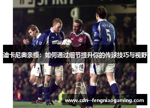 迪卡尼奥亲授：如何通过细节提升你的传球技巧与视野